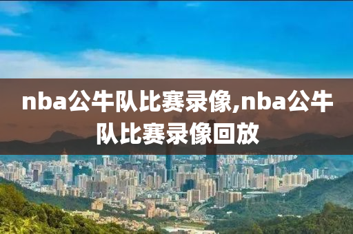 nba公牛队比赛录像,nba公牛队比赛录像回放